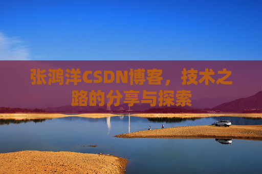 张鸿洋CSDN博客,技术之路的分享与探索