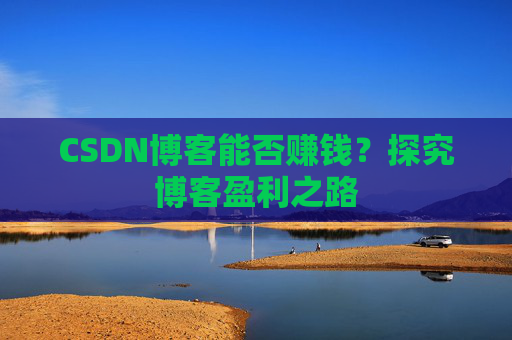 CSDN博客能否赚钱?探究博客盈利之路